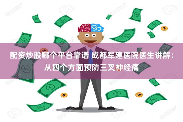 配资炒股哪个平台靠谱 成都军建医院医生讲解：从四个方面预防三叉神经痛