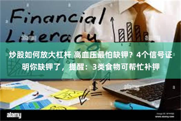 炒股如何放大杠杆 高血压最怕缺钾？4个信号证明你缺钾了，提醒：3类食物可帮忙补钾