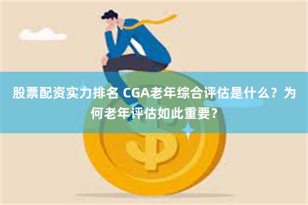 股票配资实力排名 CGA老年综合评估是什么？为何老年评估如此重要？