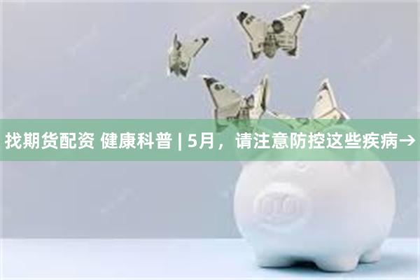 找期货配资 健康科普 | 5月，请注意防控这些疾病→