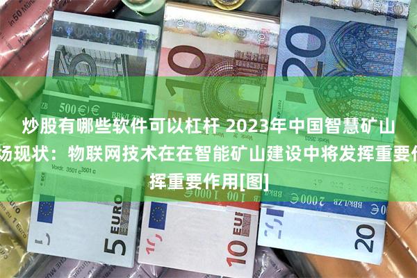 炒股有哪些软件可以杠杆 2023年中国智慧矿山行业市场现状：物联网技术在在智能矿山建设中将发挥重要作用[图]