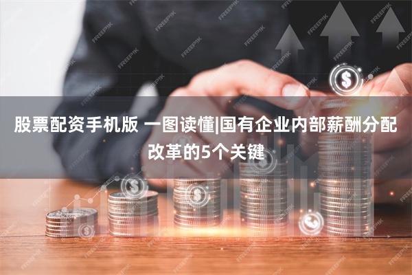 股票配资手机版 一图读懂|国有企业内部薪酬分配改革的5个关键