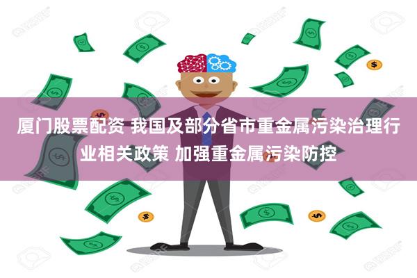 厦门股票配资 我国及部分省市重金属污染治理行业相关政策 加强重金属污染防控