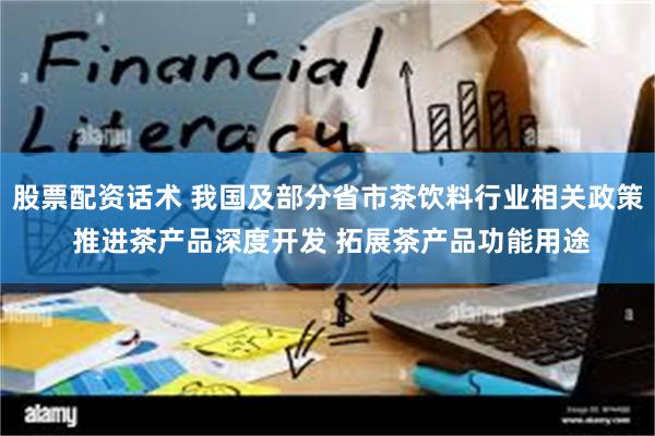 股票配资话术 我国及部分省市茶饮料行业相关政策 推进茶产品深度开发 拓展茶产品功能用途