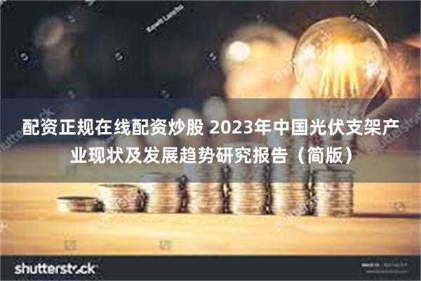 配资正规在线配资炒股 2023年中国光伏支架产业现状及发展趋势研究报告（简版）