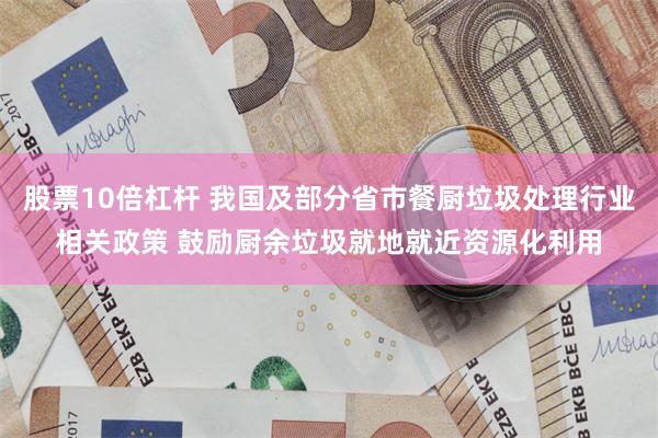 股票10倍杠杆 我国及部分省市餐厨垃圾处理行业相关政策 鼓励厨余垃圾就地就近资源化利用