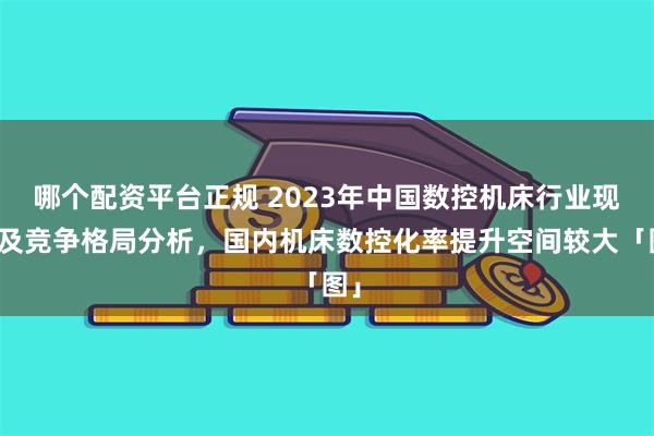 哪个配资平台正规 2023年中国数控机床行业现状及竞争格局分析，国内机床数控化率提升空间较大「图」