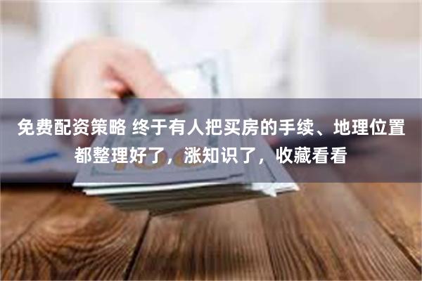 免费配资策略 终于有人把买房的手续、地理位置都整理好了，涨知识了，收藏看看