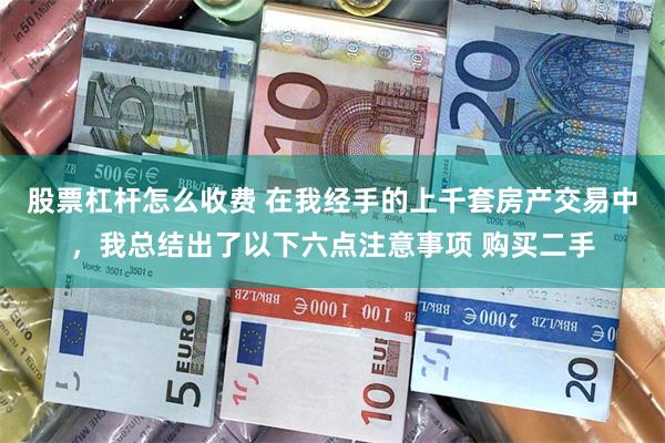 股票杠杆怎么收费 在我经手的上千套房产交易中，我总结出了以下六点注意事项 购买二手