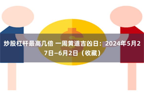 炒股杠杆最高几倍 一周黄道吉凶日：2024年5月27日—6月2日（收藏）