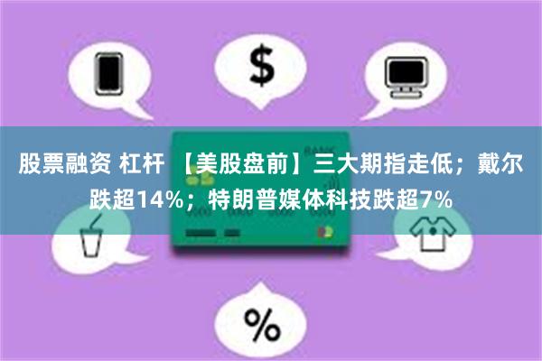 股票融资 杠杆 【美股盘前】三大期指走低；戴尔跌超14%；特朗普媒体科技跌超7%