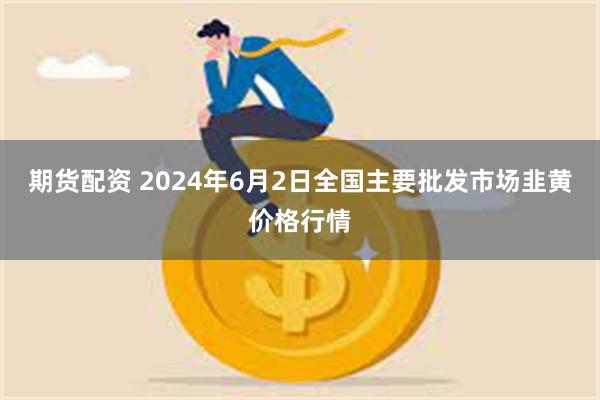 期货配资 2024年6月2日全国主要批发市场韭黄价格行情