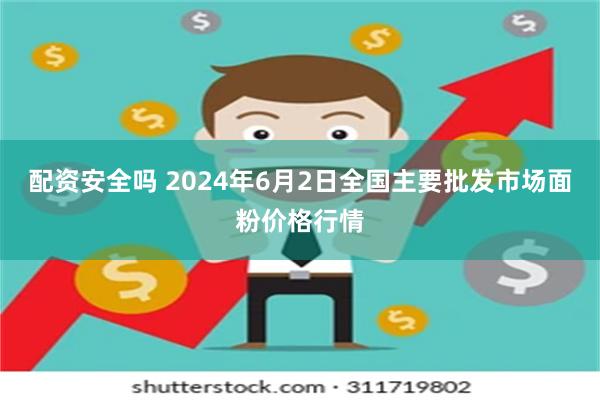 配资安全吗 2024年6月2日全国主要批发市场面粉价格行情