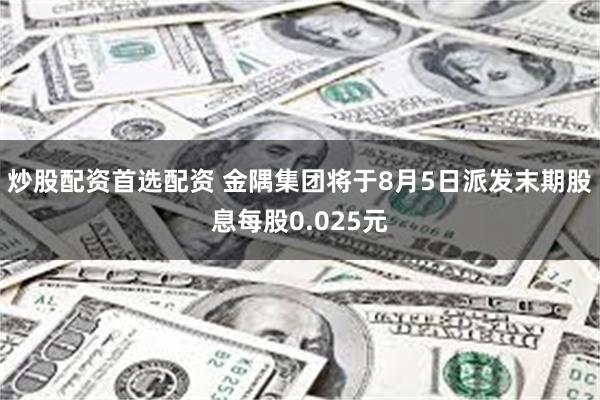 炒股配资首选配资 金隅集团将于8月5日派发末期股息每股0.025元