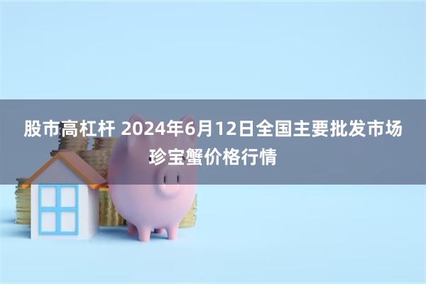 股市高杠杆 2024年6月12日全国主要批发市场珍宝蟹价格行情