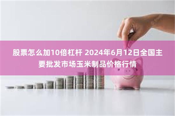 股票怎么加10倍杠杆 2024年6月12日全国主要批发市场玉米制品价格行情