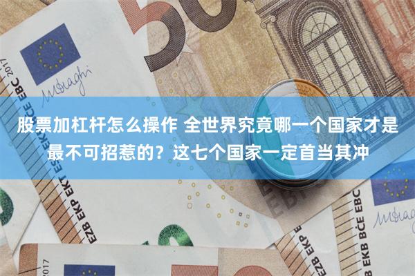 股票加杠杆怎么操作 全世界究竟哪一个国家才是最不可招惹的？这七个国家一定首当其冲