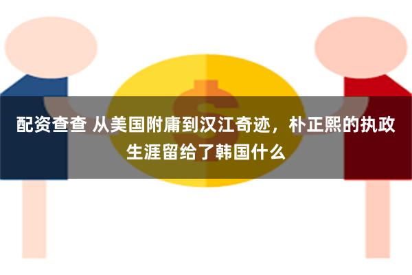 配资查查 从美国附庸到汉江奇迹，朴正熙的执政生涯留给了韩国什么