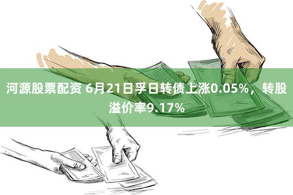 河源股票配资 6月21日孚日转债上涨0.05%，转股溢价率9.17%