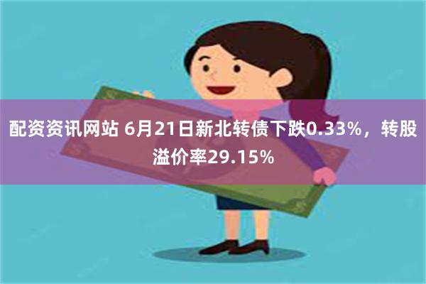 配资资讯网站 6月21日新北转债下跌0.33%，转股溢价率29.15%