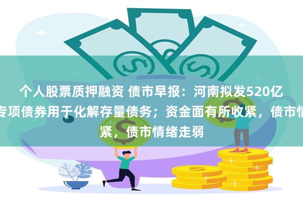 个人股票质押融资 债市早报：河南拟发520亿元新增专项债券用于化解存量债务；资金面有所收紧，债市情绪走弱