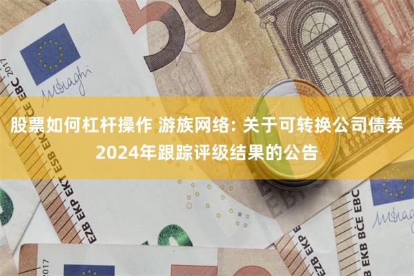 股票如何杠杆操作 游族网络: 关于可转换公司债券2024年跟踪评级结果的公告