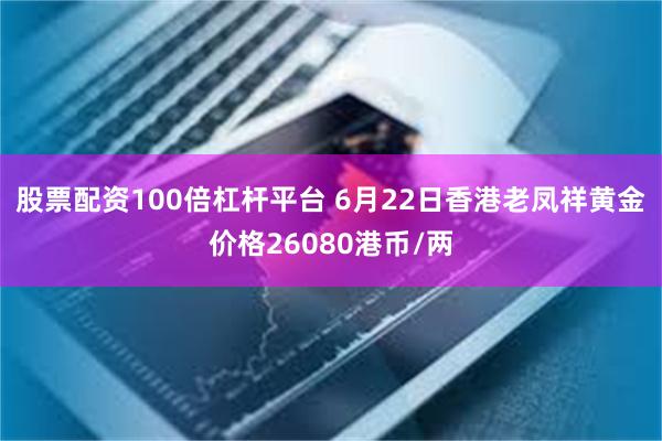 股票配资100倍杠杆平台 6月22日香港老凤祥黄金价格26080港币/两