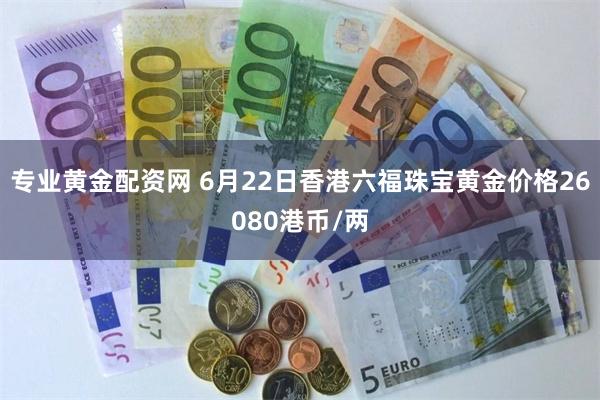 专业黄金配资网 6月22日香港六福珠宝黄金价格26080港币/两