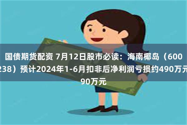 国债期货配资 7月12日股市必读：海南椰岛（600238）预计2024年1-6月扣非后净利润亏损约490万元