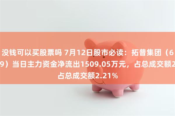 没钱可以买股票吗 7月12日股市必读：拓普集团（601689）当日主力资金净流出1509.05万元，占总成交额2.21%