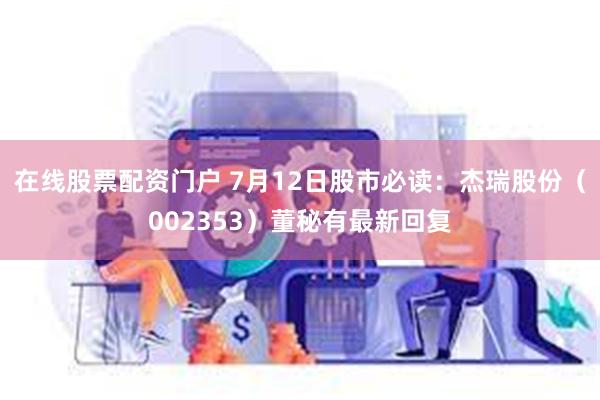 在线股票配资门户 7月12日股市必读：杰瑞股份（002353）董秘有最新回复