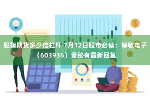 股指期货多少倍杠杆 7月12日股市必读：博敏电子（603936）董秘有最新回复