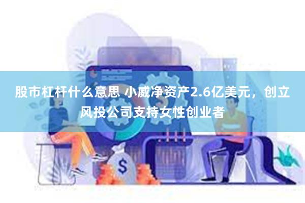 股市杠杆什么意思 小威净资产2.6亿美元，创立风投公司支持女性创业者