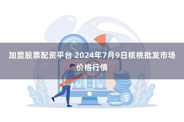 加盟股票配资平台 2024年7月9日核桃批发市场价格行情