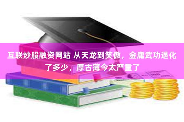 互联炒股融资网站 从天龙到笑傲，金庸武功退化了多少，厚古薄今太严重了