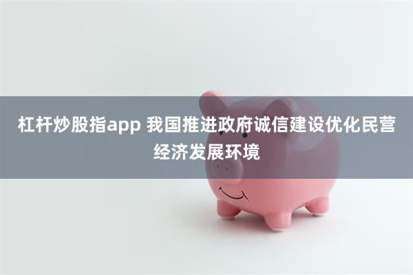 杠杆炒股指app 我国推进政府诚信建设优化民营经济发展环境