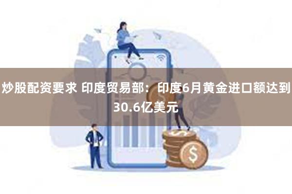 炒股配资要求 印度贸易部：印度6月黄金进口额达到30.6亿美元