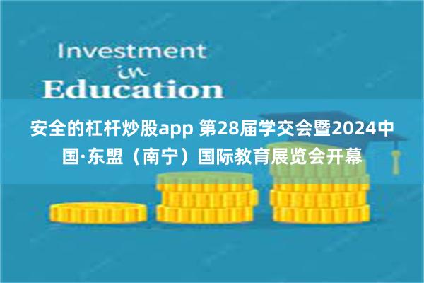 安全的杠杆炒股app 第28届学交会暨2024中国·东盟（南宁）国际教育展览会开幕