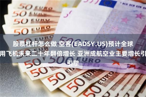 股票杠杆怎么做 空客(EADSY.US)预计全球商用飞机未来二十年翻倍增长 亚洲成航空业主要增长引擎