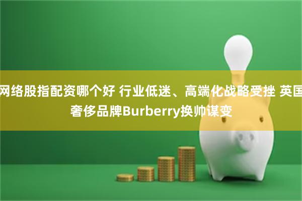 网络股指配资哪个好 行业低迷、高端化战略受挫 英国奢侈品牌Burberry换帅谋变