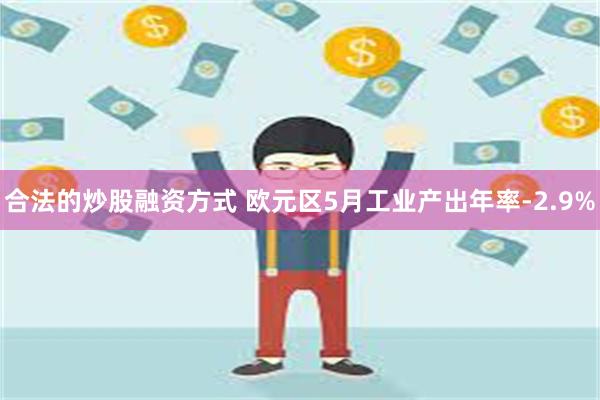 合法的炒股融资方式 欧元区5月工业产出年率-2.9%