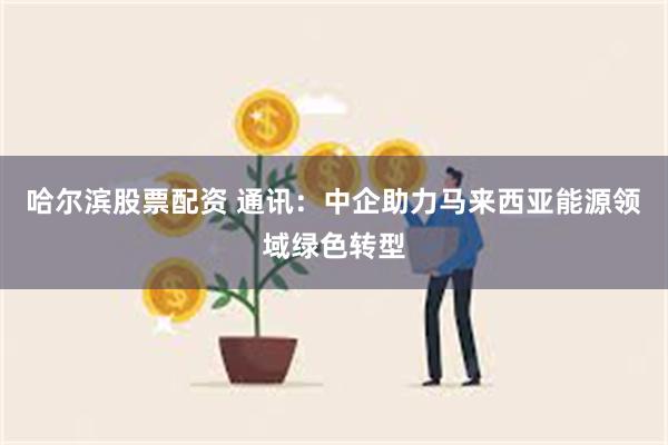 哈尔滨股票配资 通讯：中企助力马来西亚能源领域绿色转型