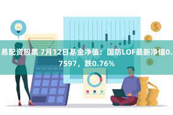 易配资股票 7月12日基金净值：国防LOF最新净值0.7597，跌0.76%