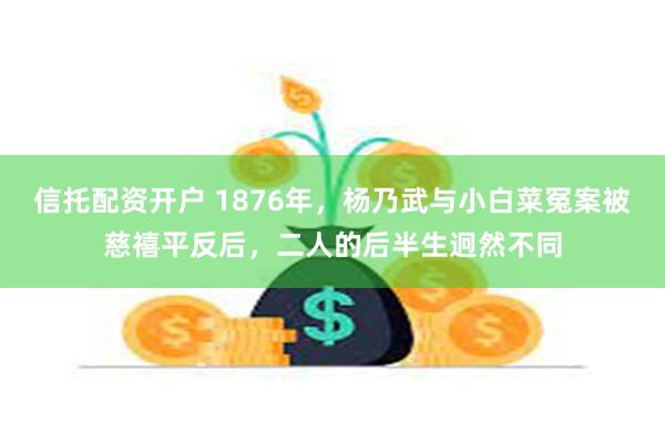 信托配资开户 1876年，杨乃武与小白菜冤案被慈禧平反后，二人的后半生迥然不同