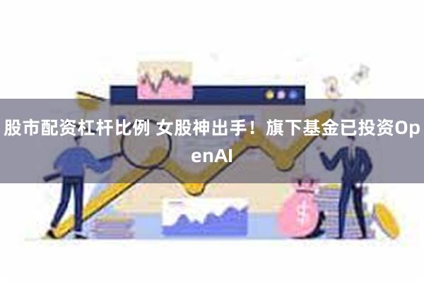 股市配资杠杆比例 女股神出手！旗下基金已投资OpenAI