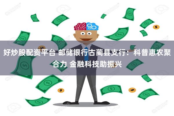 好炒股配资平台 邮储银行古蔺县支行：科普惠农聚合力 金融科技助振兴