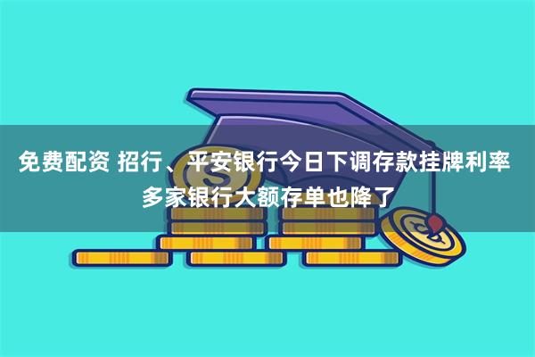 免费配资 招行、平安银行今日下调存款挂牌利率 多家银行大额存单也降了