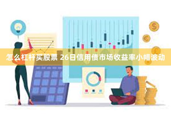 怎么杠杆买股票 26日信用债市场收益率小幅波动