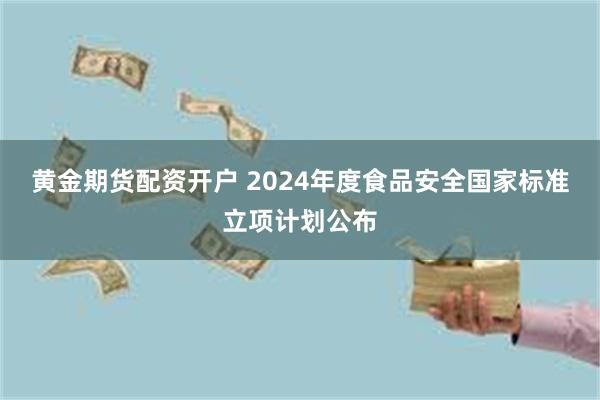 黄金期货配资开户 2024年度食品安全国家标准立项计划公布