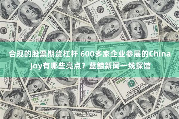 合规的股票期货杠杆 600多家企业参展的China Joy有哪些亮点？蓝鲸新闻一线探馆